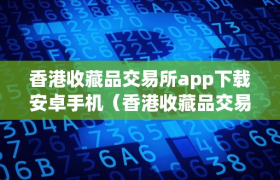 香港收藏品交易所app下载安卓手机（香港收藏品交易所app下载安卓手机版）